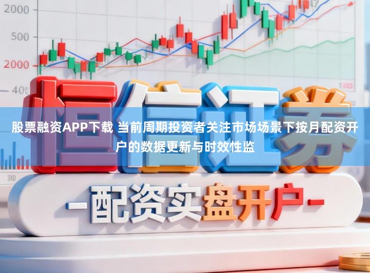 股票融资APP下载 当前周期投资者关注市场场景下按月配资开户的数据更新与时效性监