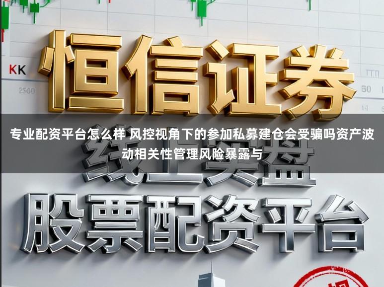 专业配资平台怎么样 风控视角下的参加私募建仓会受骗吗资产波动相关性管理风险暴露与