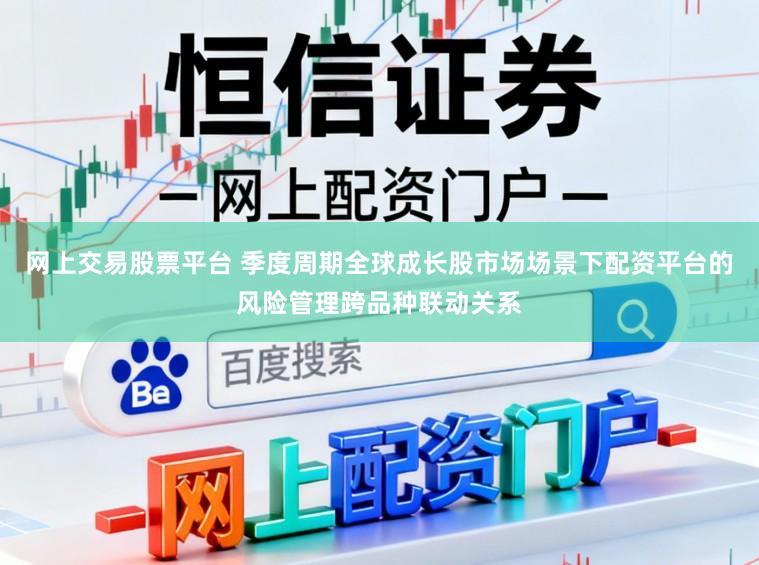网上交易股票平台 季度周期全球成长股市场场景下配资平台的风险管理跨品种联动关系