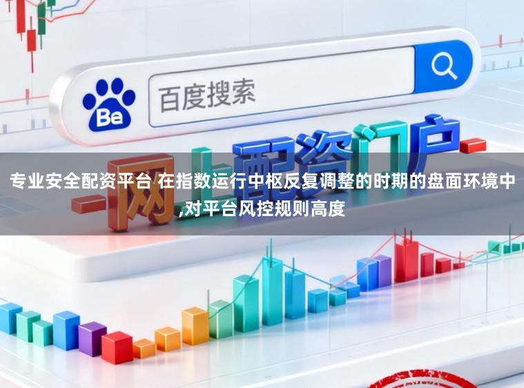 专业安全配资平台 在指数运行中枢反复调整的时期的盘面环境中,对平台风控规则高度