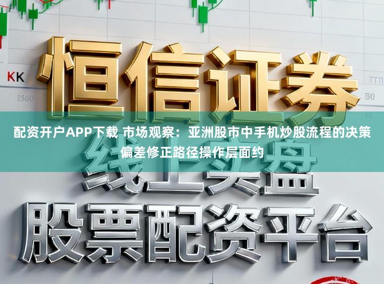 配资开户APP下载 市场观察：亚洲股市中手机炒股流程的决策偏差修正路径操作层面约