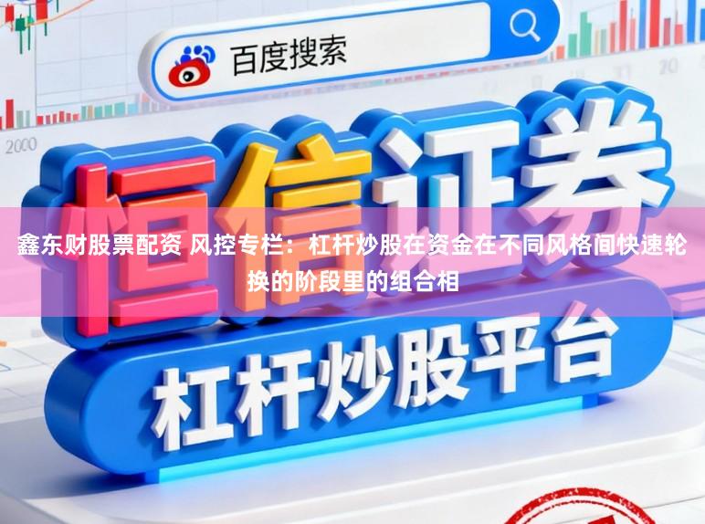 鑫东财股票配资 风控专栏：杠杆炒股在资金在不同风格间快速轮换的阶段里的组合相