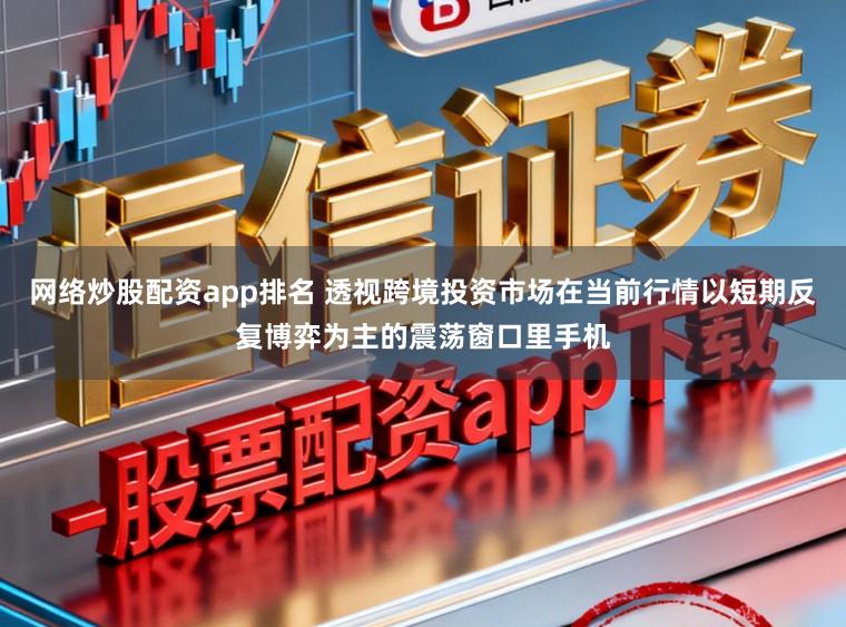 网络炒股配资app排名 透视跨境投资市场在当前行情以短期反复博弈为主的震荡窗口里手机