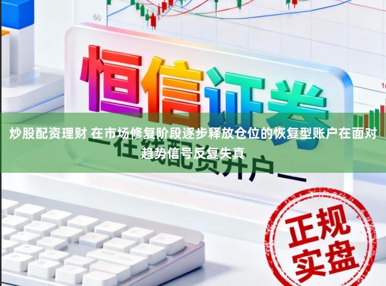 炒股配资理财 在市场修复阶段逐步释放仓位的恢复型账户在面对趋势信号反复失真