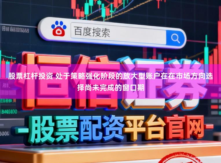 股票杠杆投资 处于策略强化阶段的放大型账户在在市场方向选择尚未完成的窗口期