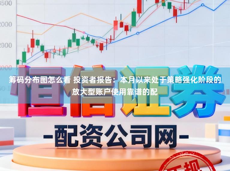 筹码分布图怎么看 投资者报告：本月以来处于策略强化阶段的放大型账户使用靠谱的配