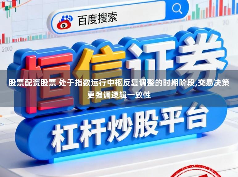 股票配资股票 处于指数运行中枢反复调整的时期阶段,交易决策更强调逻辑一致性