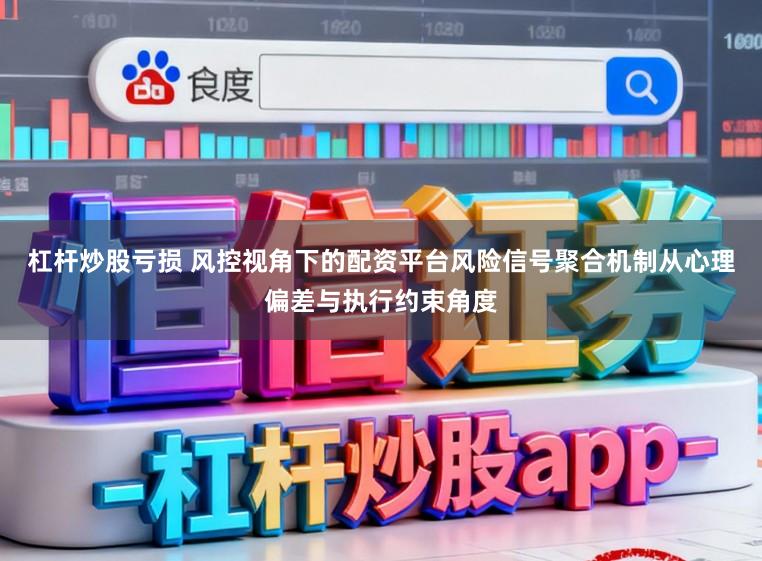 杠杆炒股亏损 风控视角下的配资平台风险信号聚合机制从心理偏差与执行约束角度