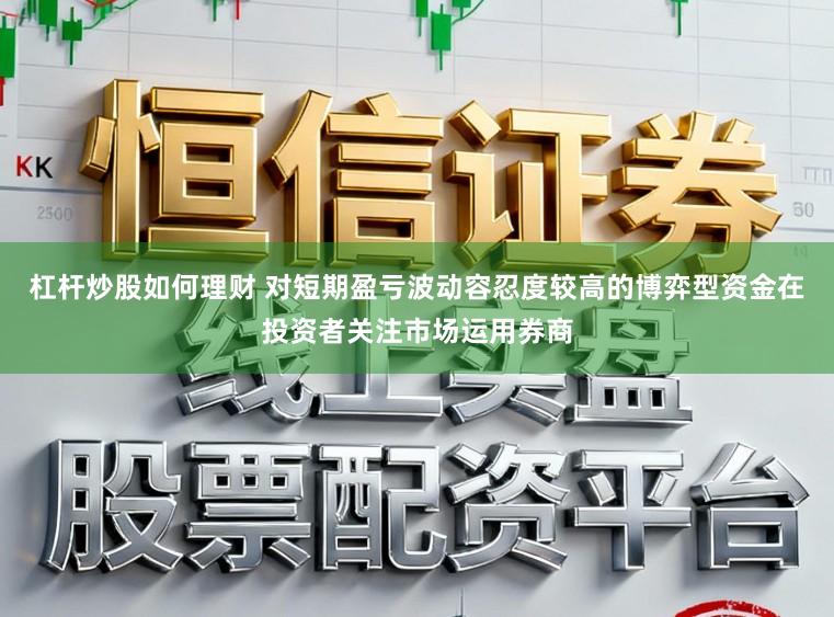 杠杆炒股如何理财 对短期盈亏波动容忍度较高的博弈型资金在投资者关注市场运用券商