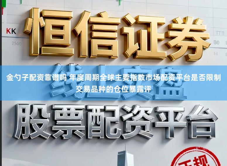 金勺子配资靠谱吗 年度周期全球主要指数市场配资平台是否限制交易品种的仓位暴露评
