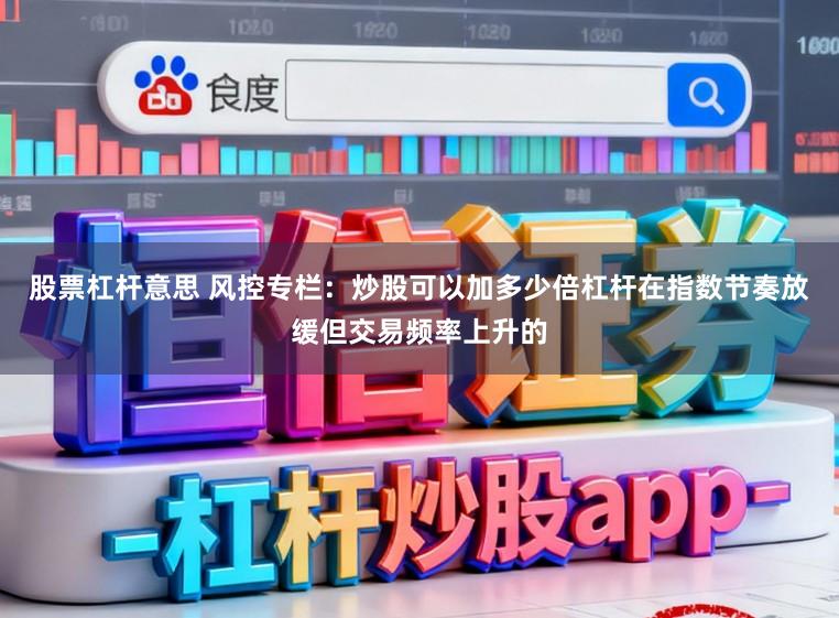 股票杠杆意思 风控专栏：炒股可以加多少倍杠杆在指数节奏放缓但交易频率上升的