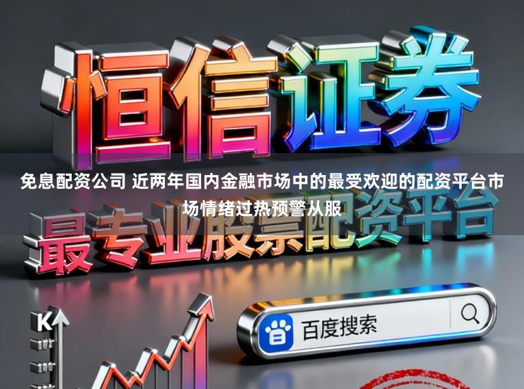 免息配资公司 近两年国内金融市场中的最受欢迎的配资平台市场情绪过热预警从服