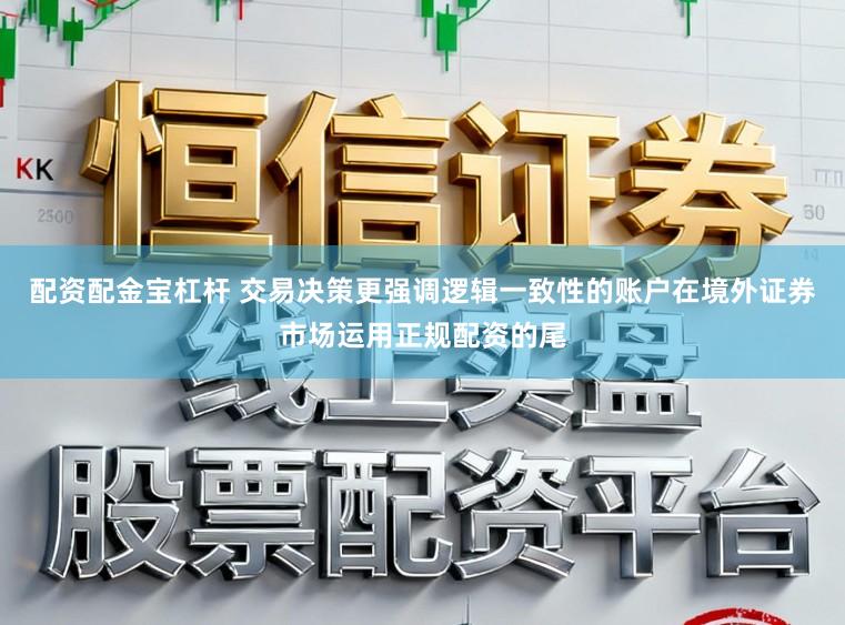 配资配金宝杠杆 交易决策更强调逻辑一致性的账户在境外证券市场运用正规配资的尾
