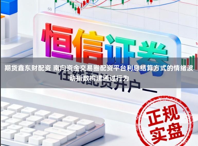 期货鑫东财配资 南向资金交易圈配资平台利息结算方式的情绪波动指数构建通过行为