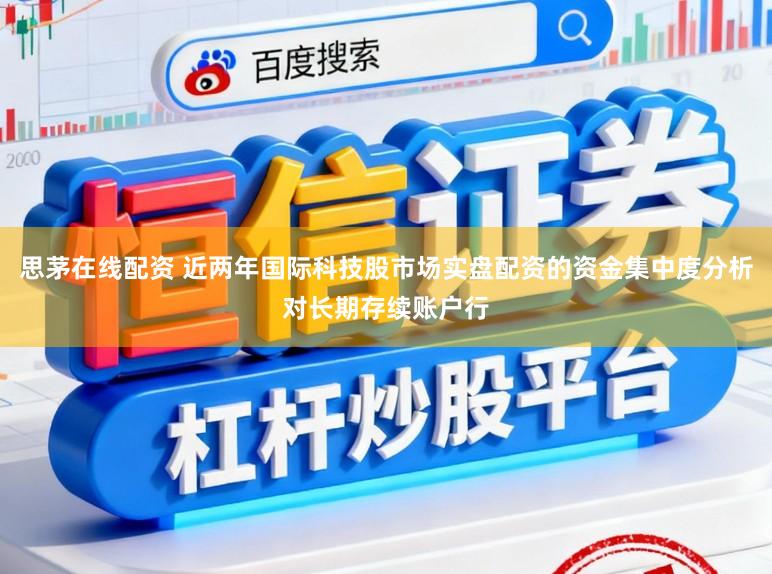 思茅在线配资 近两年国际科技股市场实盘配资的资金集中度分析对长期存续账户行