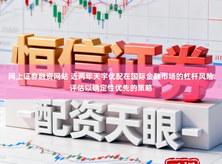网上证劵融资网站 近两年天宇优配在国际金融市场的杠杆风险评估以确定性优先的策略