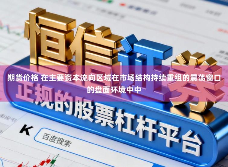 期货价格 在主要资本流向区域在市场结构持续重组的震荡窗口的盘面环境中中