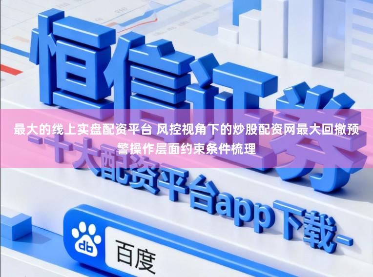 最大的线上实盘配资平台 风控视角下的炒股配资网最大回撤预警操作层面约束条件梳理