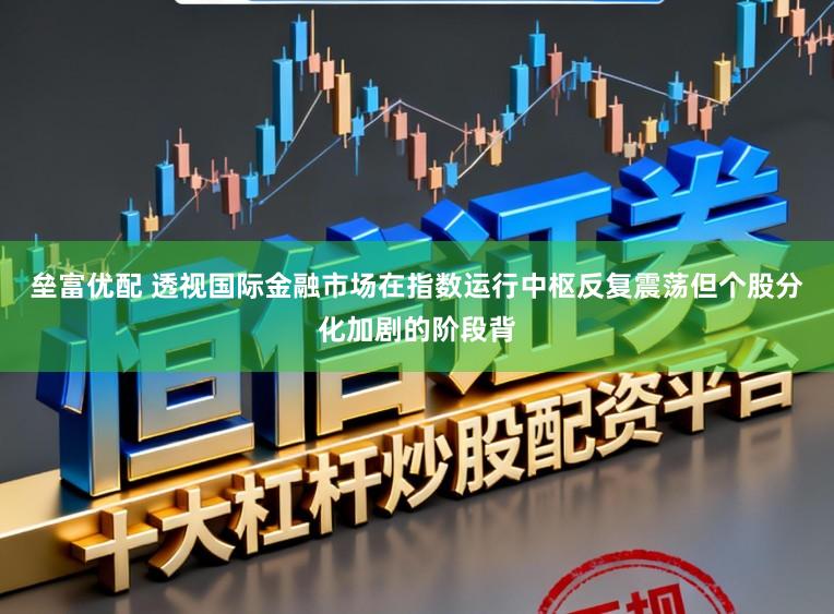 垒富优配 透视国际金融市场在指数运行中枢反复震荡但个股分化加剧的阶段背