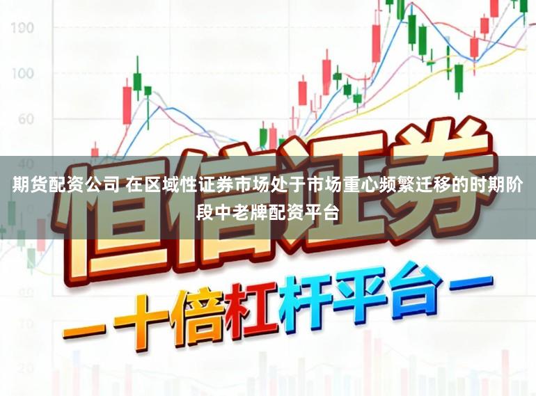 期货配资公司 在区域性证券市场处于市场重心频繁迁移的时期阶段中老牌配资平台