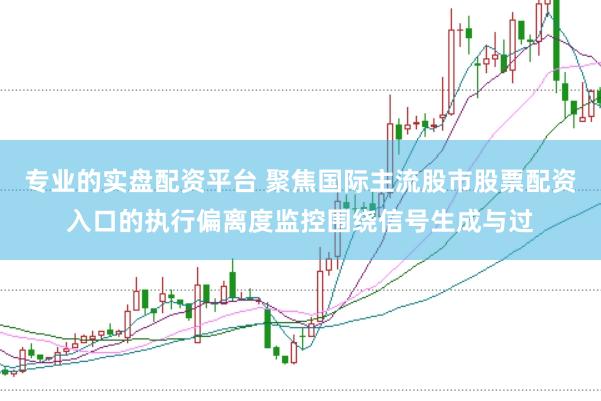 专业的实盘配资平台 聚焦国际主流股市股票配资入口的执行偏离度监控围绕信号生成与过