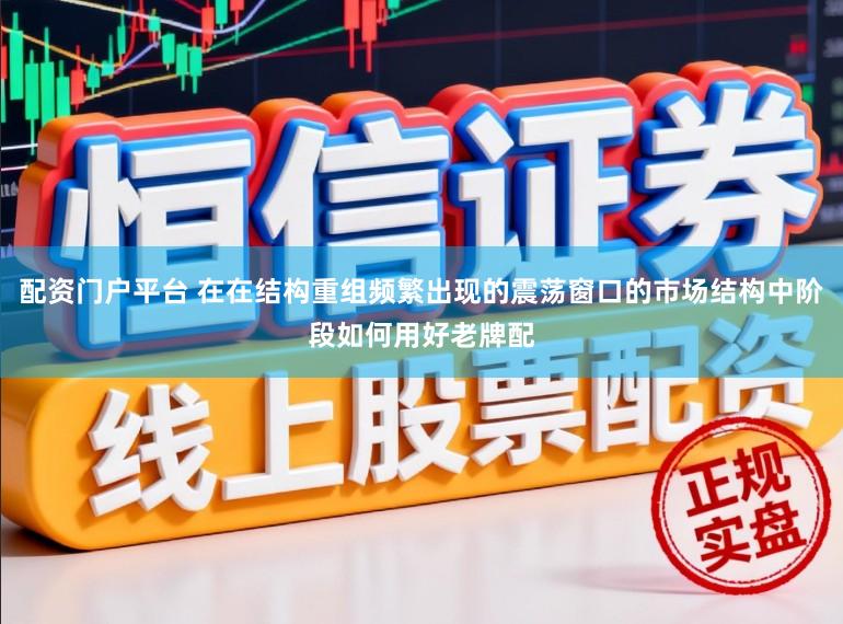 配资门户平台 在在结构重组频繁出现的震荡窗口的市场结构中阶段如何用好老牌配