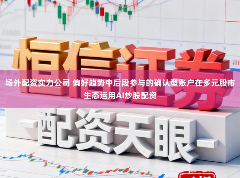 场外配资实力公司 偏好趋势中后段参与的确认型账户在多元股市生态运用AI炒股配资