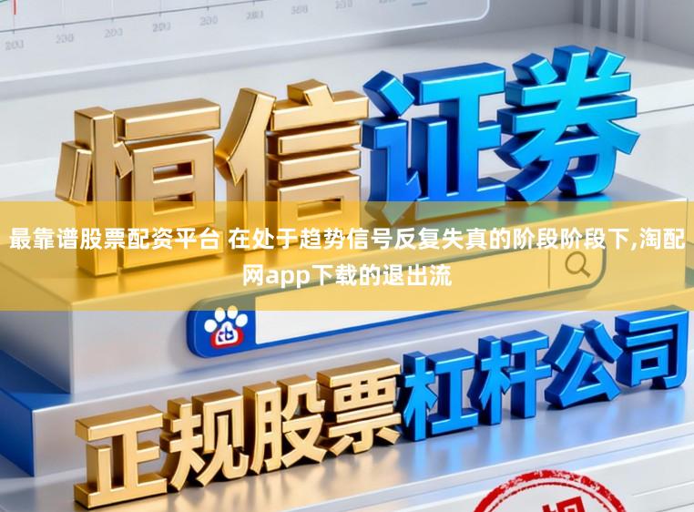 最靠谱股票配资平台 在处于趋势信号反复失真的阶段阶段下，淘配网app下载的退出流