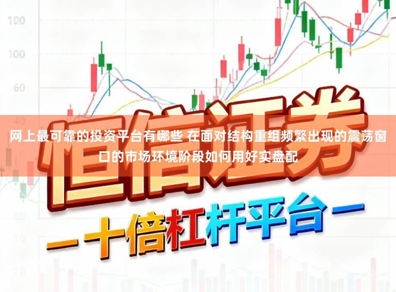 网上最可靠的投资平台有哪些 在面对结构重组频繁出现的震荡窗口的市场环境阶段如何用好实盘配