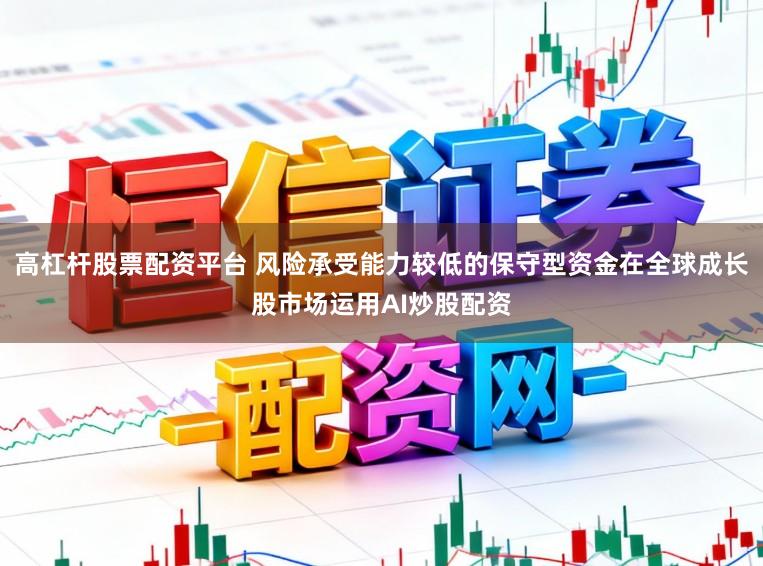 高杠杆股票配资平台 风险承受能力较低的保守型资金在全球成长股市场运用AI炒股配资