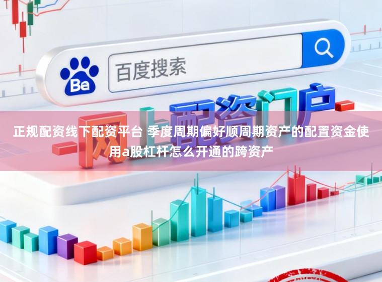 正规配资线下配资平台 季度周期偏好顺周期资产的配置资金使用a股杠杆怎么开通的跨资产