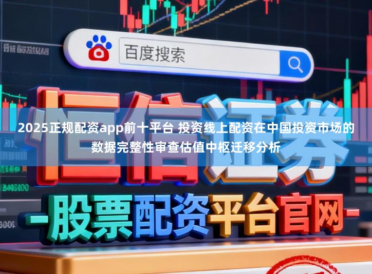 2025正规配资app前十平台 投资线上配资在中国投资市场的数据完整性审查估值中枢迁移分析