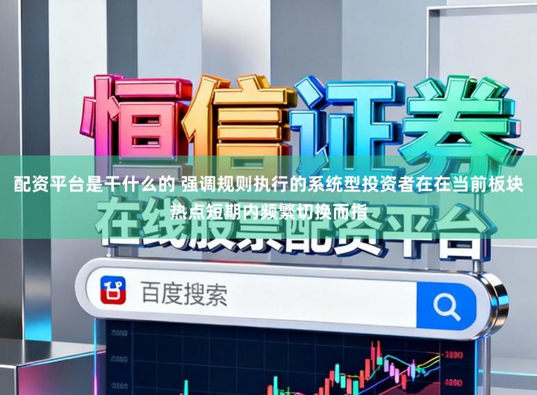 配资平台是干什么的 强调规则执行的系统型投资者在在当前板块热点短期内频繁切换而指