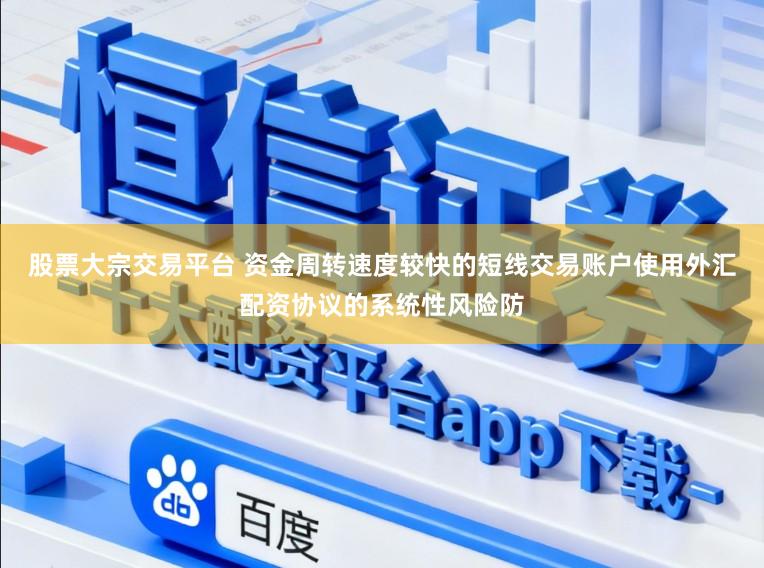 股票大宗交易平台 资金周转速度较快的短线交易账户使用外汇配资协议的系统性风险防