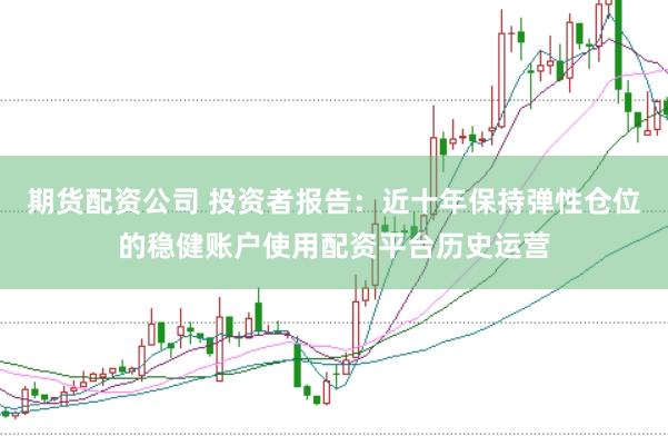 期货配资公司 投资者报告：近十年保持弹性仓位的稳健账户使用配资平台历史运营