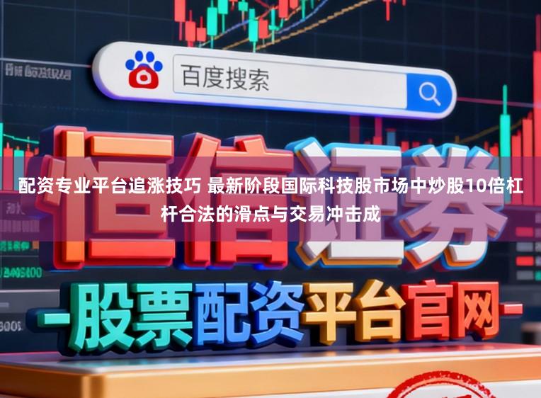 配资专业平台追涨技巧 最新阶段国际科技股市场中炒股10倍杠杆合法的滑点与交易冲击成