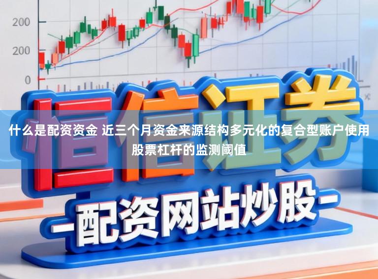 什么是配资资金 近三个月资金来源结构多元化的复合型账户使用股票杠杆的监测阈值