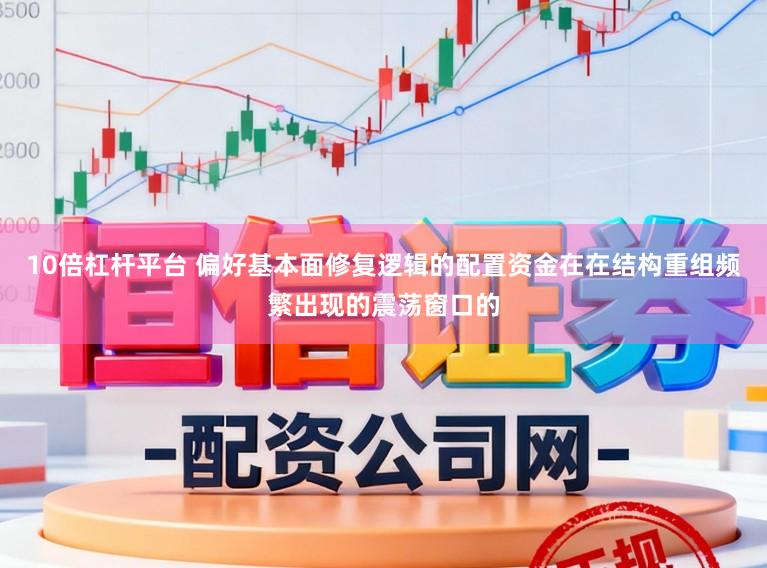 10倍杠杆平台 偏好基本面修复逻辑的配置资金在在结构重组频繁出现的震荡窗口的