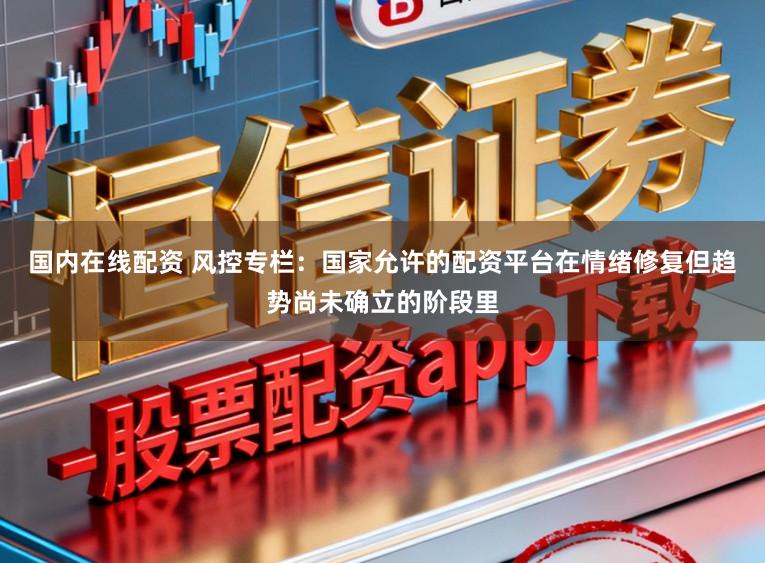 国内在线配资 风控专栏：国家允许的配资平台在情绪修复但趋势尚未确立的阶段里