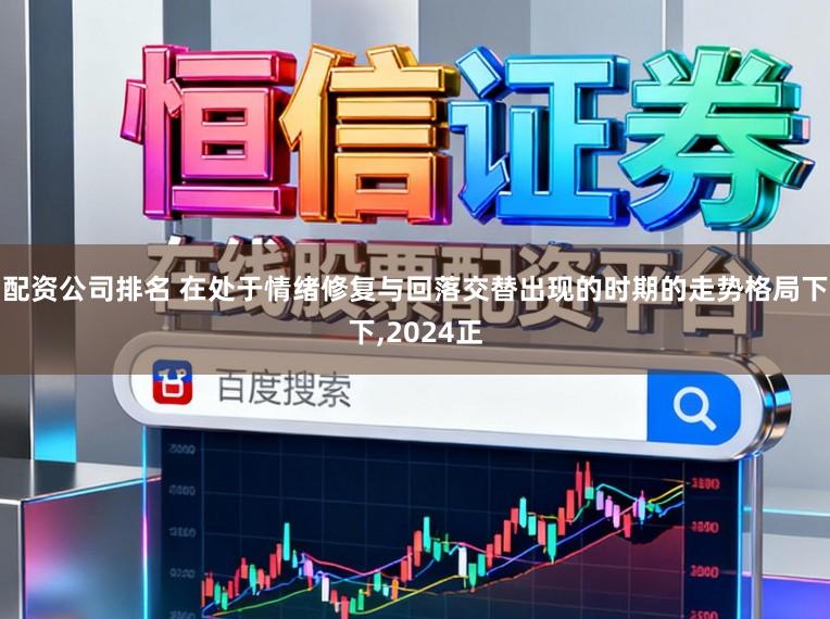 配资公司排名 在处于情绪修复与回落交替出现的时期的走势格局下下，2024正