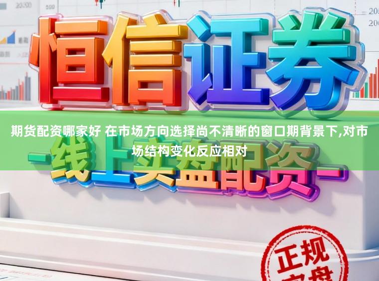 期货配资哪家好 在市场方向选择尚不清晰的窗口期背景下，对市场结构变化反应相对