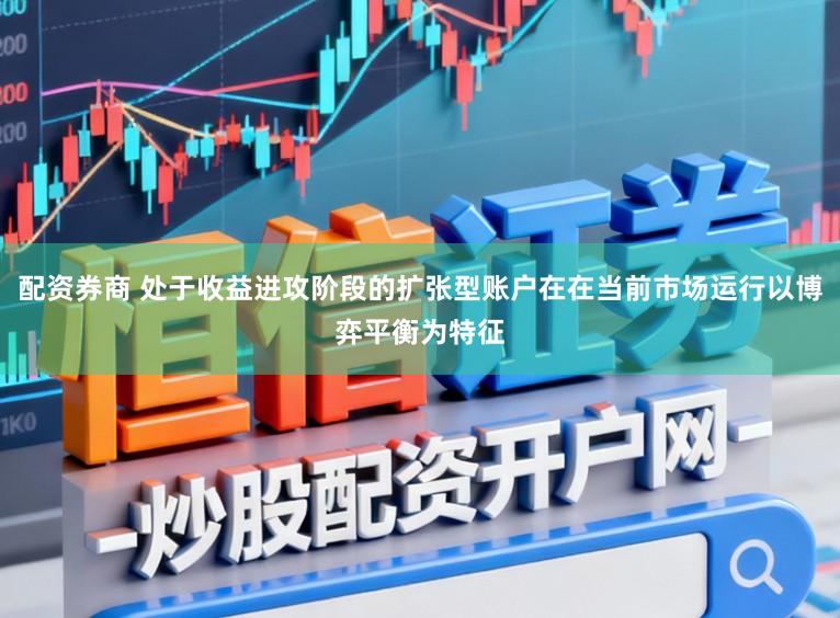 配资券商 处于收益进攻阶段的扩张型账户在在当前市场运行以博弈平衡为特征