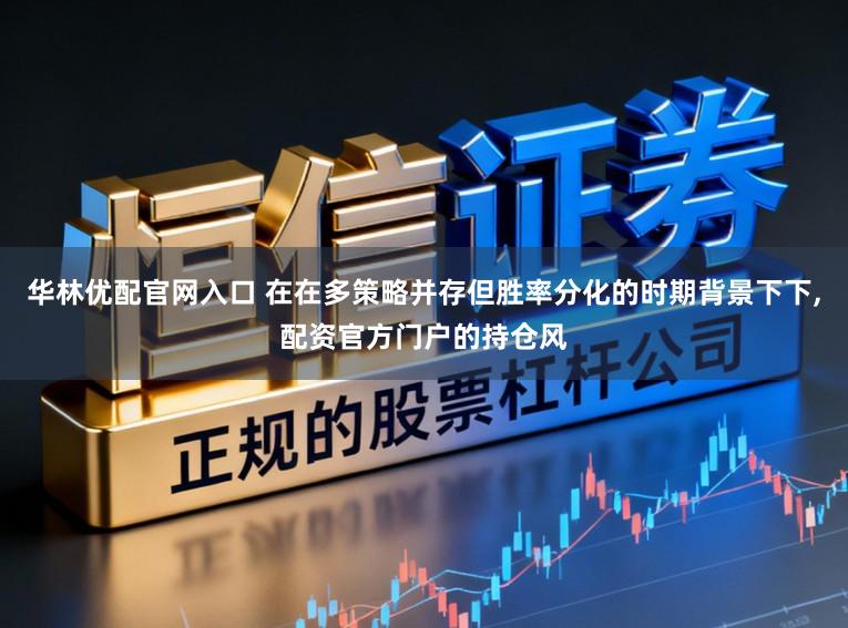 华林优配官网入口 在在多策略并存但胜率分化的时期背景下下，配资官方门户的持仓风