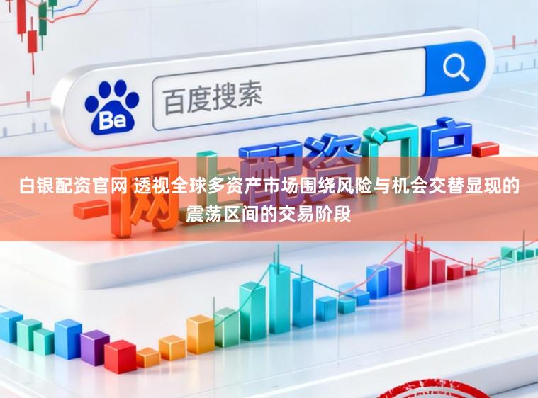 白银配资官网 透视全球多资产市场围绕风险与机会交替显现的震荡区间的交易阶段