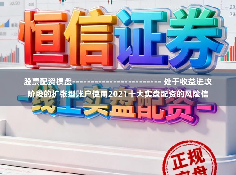 股票配资操盘------------------------ 处于收益进攻阶段的扩张型账户使用2021十大实盘配资的风险信