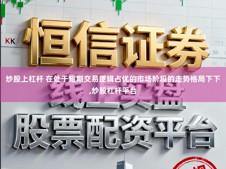 炒股上杠杆 在处于短期交易逻辑占优的市场阶段的走势格局下下，炒股杠杆平台