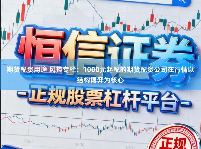 期货配资用途 风控专栏：1000元起配的期货配资公司在行情以结构博弈为核心