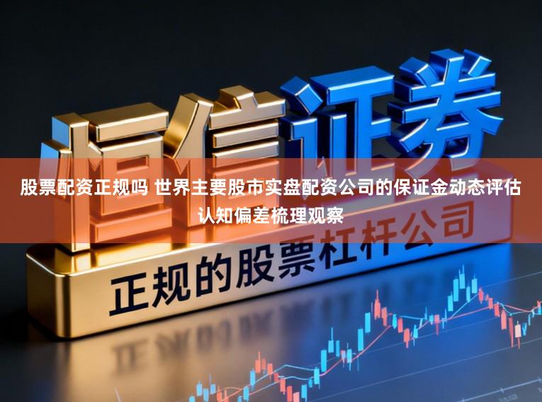 股票配资正规吗 世界主要股市实盘配资公司的保证金动态评估认知偏差梳理观察