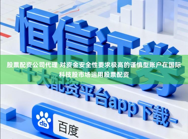 股票配资公司代理 对资金安全性要求极高的谨慎型账户在国际科技股市场运用股票配资