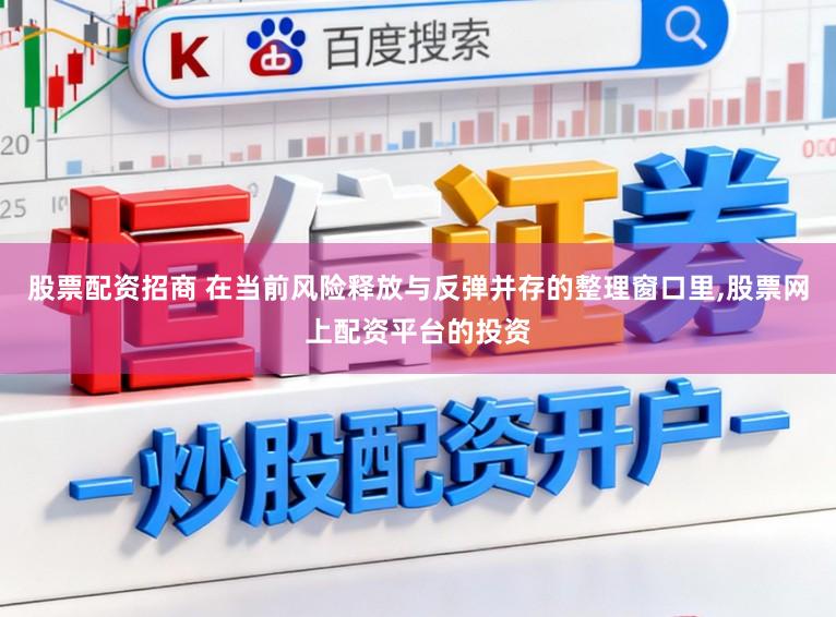 股票配资招商 在当前风险释放与反弹并存的整理窗口里,股票网上配资平台的投资